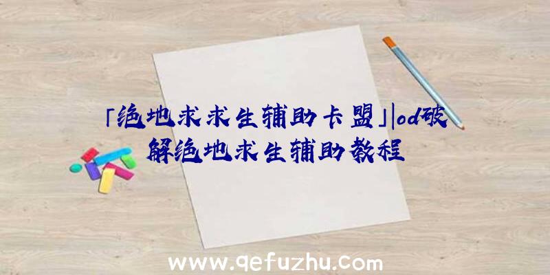 「绝地求求生辅助卡盟」|od破解绝地求生辅助教程